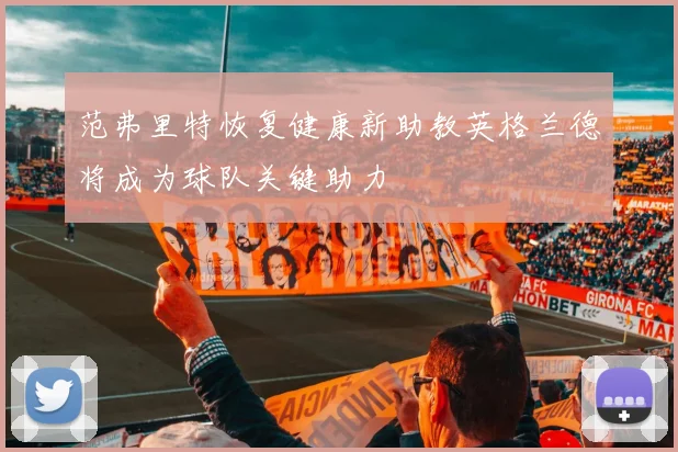 范弗里特恢复健康新助教英格兰德将成为球队关键助力